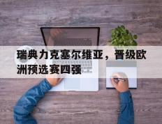 PG电子官方-瑞典力克塞尔维亚，晋级欧洲预选赛四强